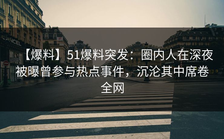 【爆料】51爆料突发：圈内人在深夜被曝曾参与热点事件，沉沦其中席卷全网