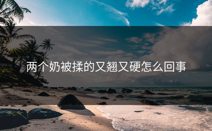 两个奶被揉的又翘又硬怎么回事