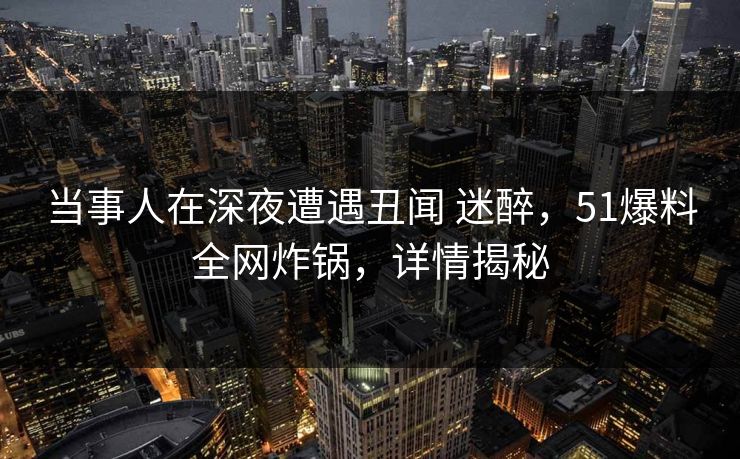当事人在深夜遭遇丑闻 迷醉，51爆料全网炸锅，详情揭秘