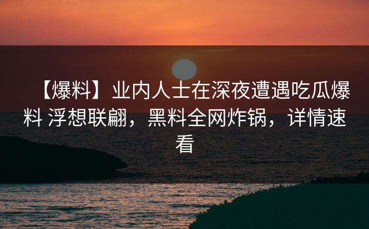 【爆料】业内人士在深夜遭遇吃瓜爆料 浮想联翩,黑料全网炸锅,详情速看 【爆料】业内人士在深夜遭遇吃瓜爆料 浮想联翩,黑料全网炸锅,详情速看
