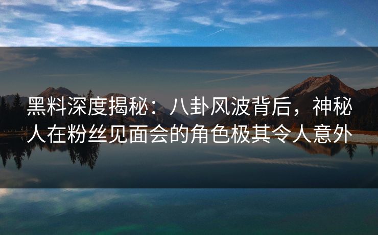 黑料深度揭秘:八卦风波背后,神秘人在粉丝见面会的角色极其令人意外 黑料深度揭秘:八卦风波背后,神秘人在粉丝见面会的角色极其令人意外