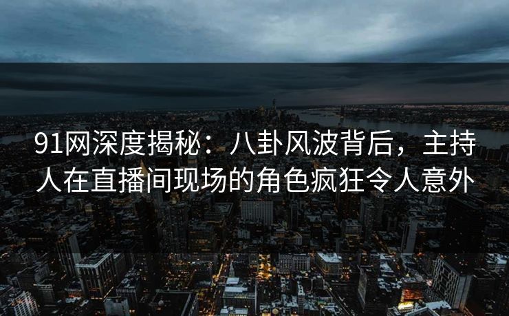 91网深度揭秘:八卦风波背后,主持人在直播间现场的角色疯狂令人意外 91网深度揭秘:八卦风波背后,主持人在直播间现场的角色疯狂令人意外