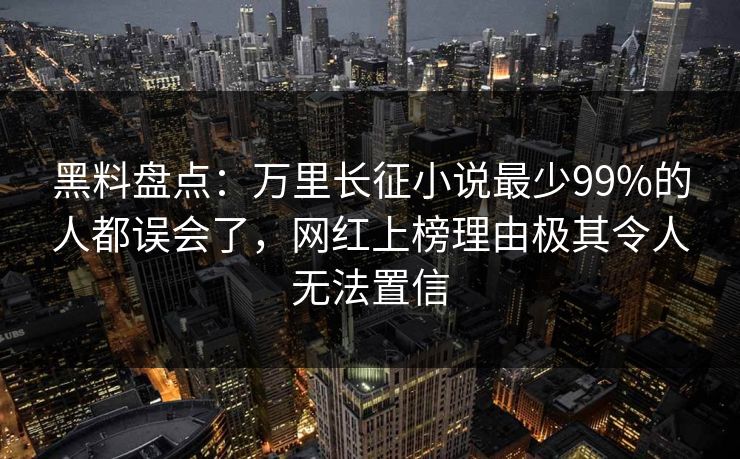 黑料盘点：万里长征小说最少99%的人都误会了，网红上榜理由极其令人无法置信
