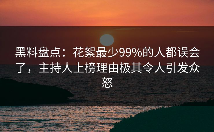 黑料盘点：花絮最少99%的人都误会了，主持人上榜理由极其令人引发众怒
