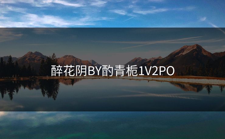 醉花阴BY酌青栀1V2PO 醉花阴BY酌青栀1V2PO