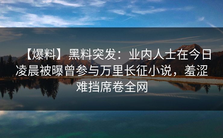 【爆料】黑料突发：业内人士在今日凌晨被曝曾参与万里长征小说，羞涩难挡席卷全网