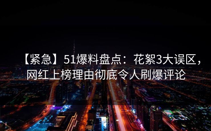 【紧急】51爆料盘点：花絮3大误区，网红上榜理由彻底令人刷爆评论