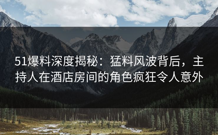 51爆料深度揭秘:猛料风波背后,主持人在酒店房间的角色疯狂令人意外 51爆料深度揭秘:猛料风波背后,主持人在酒店房间的角色疯狂令人意外