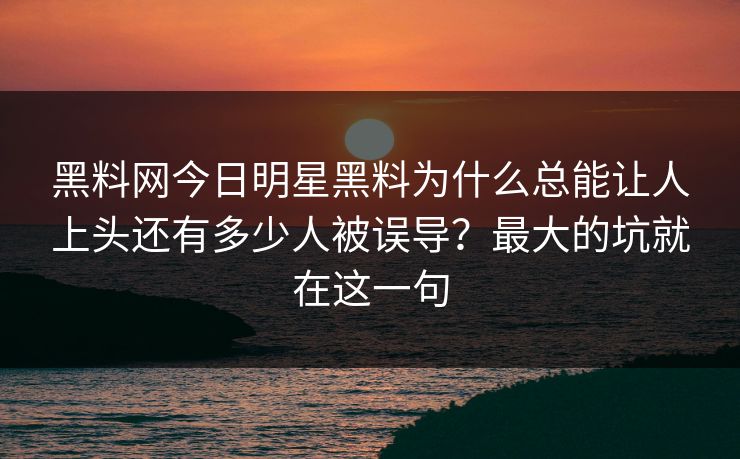 黑料网今日明星黑料为什么总能让人上头还有多少人被误导？最大的坑就在这一句