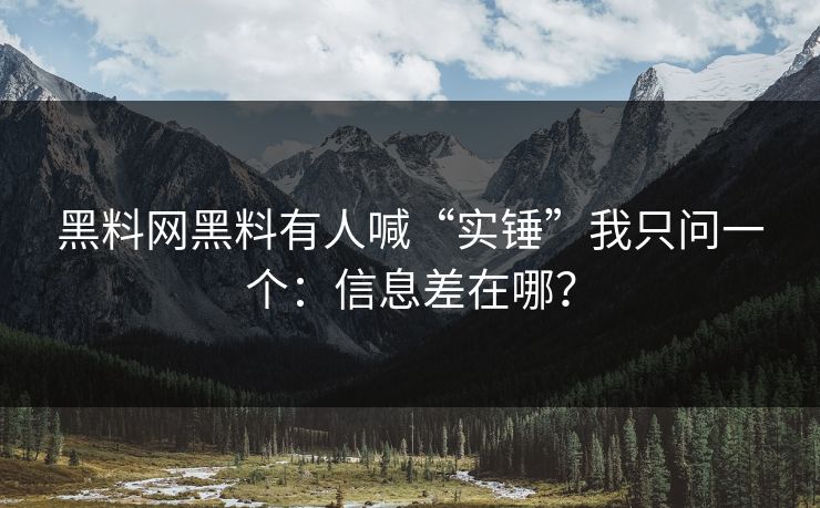 黑料网黑料有人喊“实锤”我只问一个：信息差在哪？