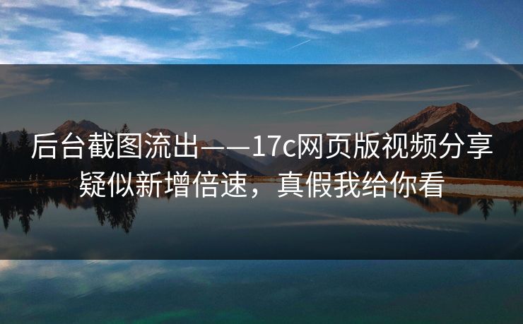 后台截图流出——17c网页版视频分享疑似新增倍速，真假我给你看