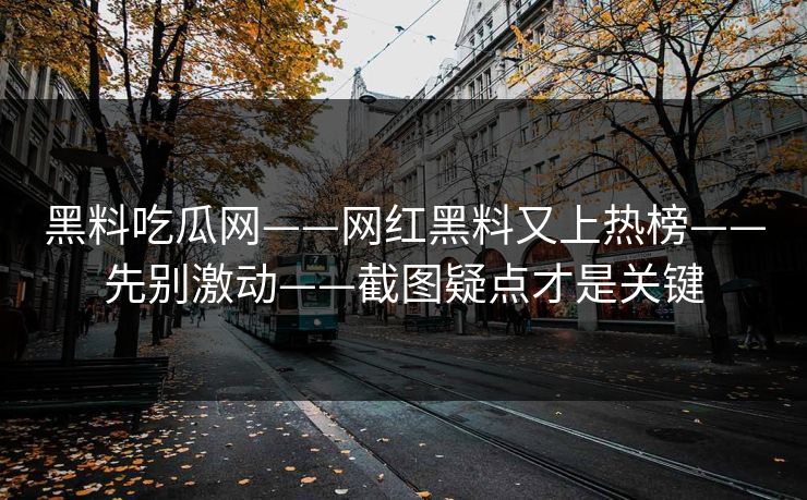 黑料吃瓜网——网红黑料又上热榜——先别激动——截图疑点才是关键