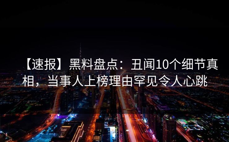 【速报】黑料盘点：丑闻10个细节真相，当事人上榜理由罕见令人心跳