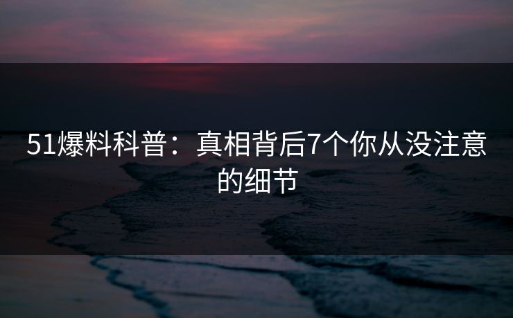 51爆料科普：真相背后7个你从没注意的细节