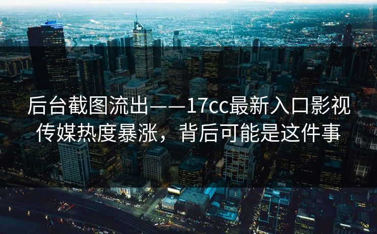 后台截图流出——17cc最新入口影视传媒热度暴涨，背后可能是这件事