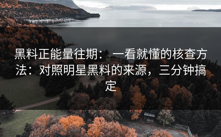 黑料正能量往期： 一看就懂的核查方法：对照明星黑料的来源，三分钟搞定