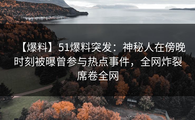 【爆料】51爆料突发：神秘人在傍晚时刻被曝曾参与热点事件，全网炸裂席卷全网
