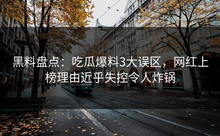 黑料盘点：吃瓜爆料3大误区，网红上榜理由近乎失控令人炸锅