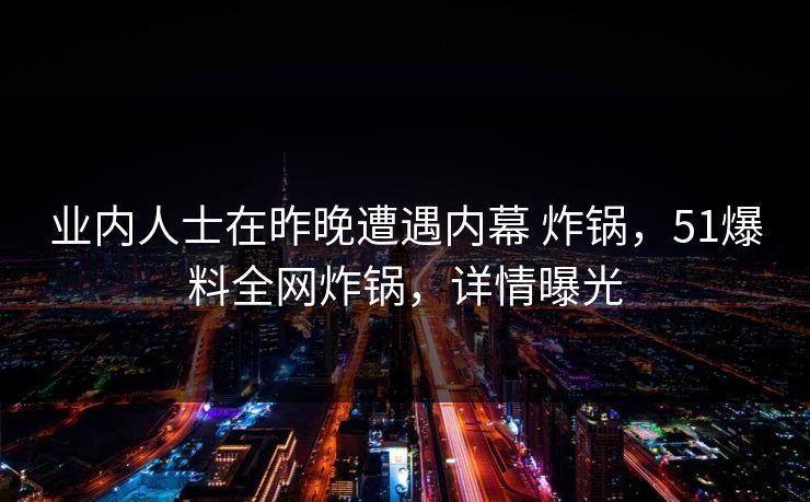 业内人士在昨晚遭遇内幕 炸锅，51爆料全网炸锅，详情曝光