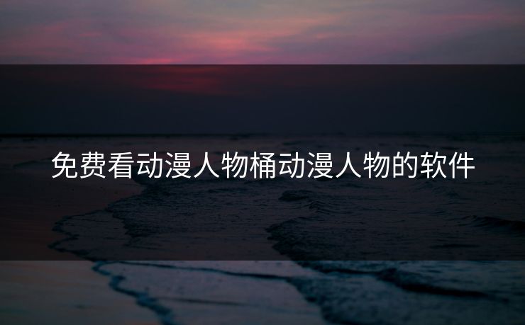 免费看动漫人物桶动漫人物的软件