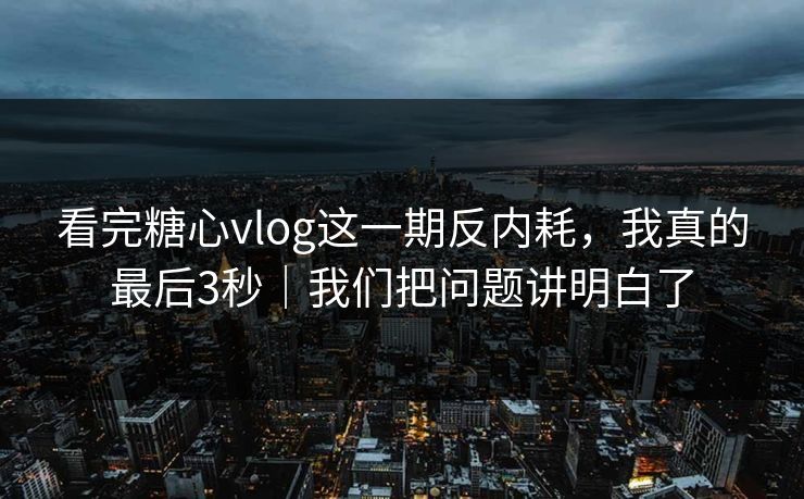 看完糖心vlog这一期反内耗，我真的最后3秒｜我们把问题讲明白了