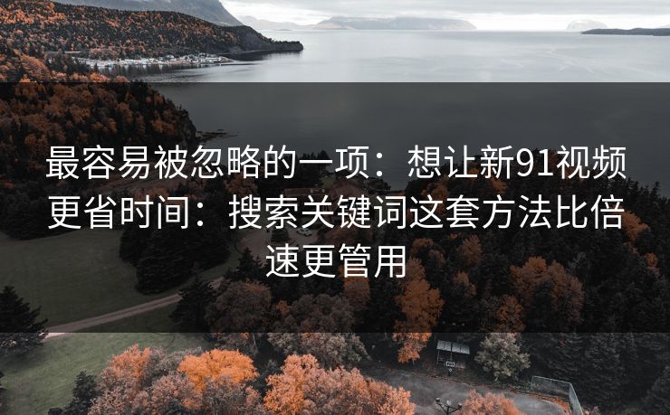 最容易被忽略的一项：想让新91视频更省时间：搜索关键词这套方法比倍速更管用