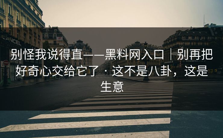 别怪我说得直——黑料网入口｜别再把好奇心交给它了 · 这不是八卦，这是生意