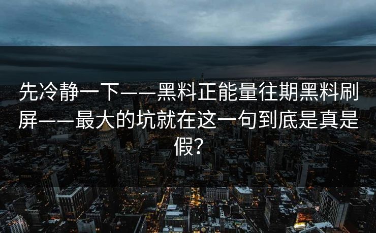 先冷静一下——黑料正能量往期黑料刷屏——最大的坑就在这一句到底是真是假？