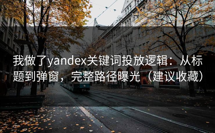 我做了yandex关键词投放逻辑：从标题到弹窗，完整路径曝光（建议收藏）