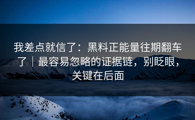 我差点就信了：黑料正能量往期翻车了｜最容易忽略的证据链，别眨眼，关键在后面