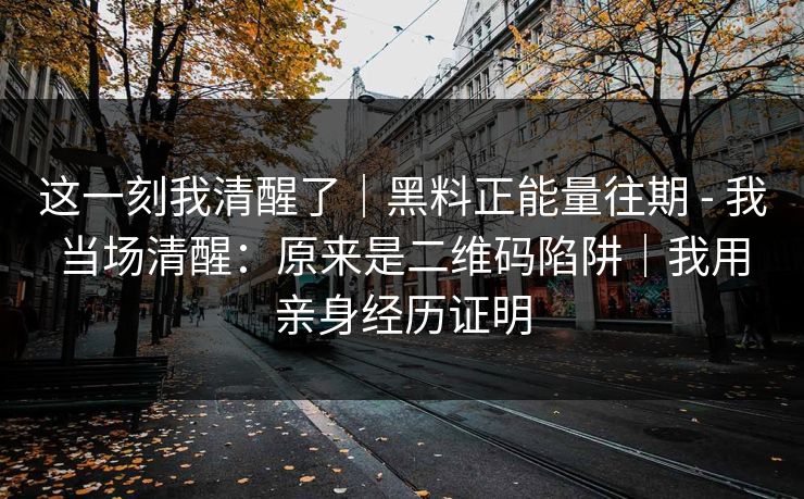 这一刻我清醒了|黑料正能量往期 - 我当场清醒:原来是二维码陷阱|我用亲身经历证明 这一刻我清醒了|黑料正能量往期 - 我当场清醒:原来是二维码陷阱|我用亲身经历证明
