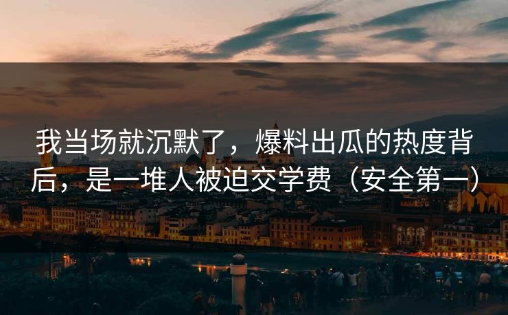 我当场就沉默了，爆料出瓜的热度背后，是一堆人被迫交学费（安全第一）